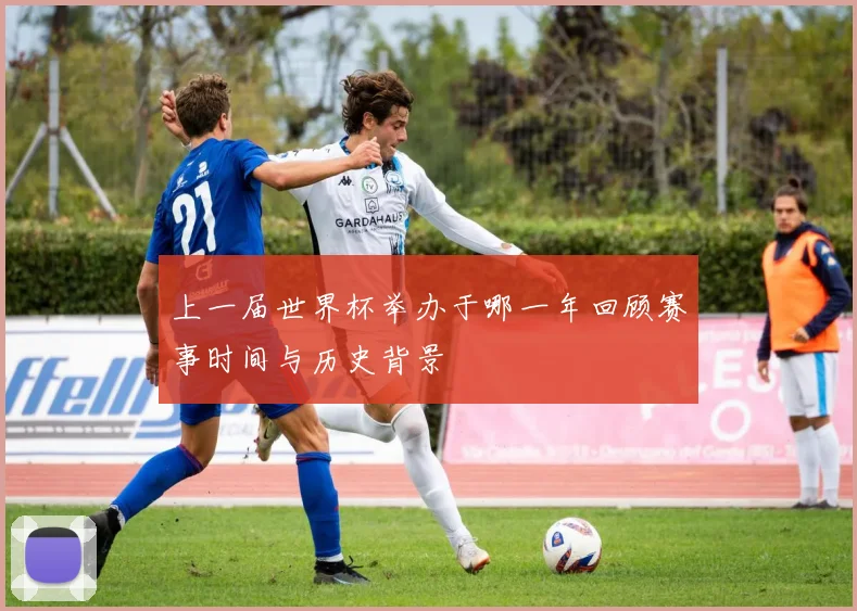 上一届世界杯举办于哪一年回顾赛事时间与历史背景