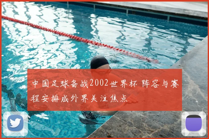 中国足球备战2002世界杯 阵容与赛程安排成外界关注焦点