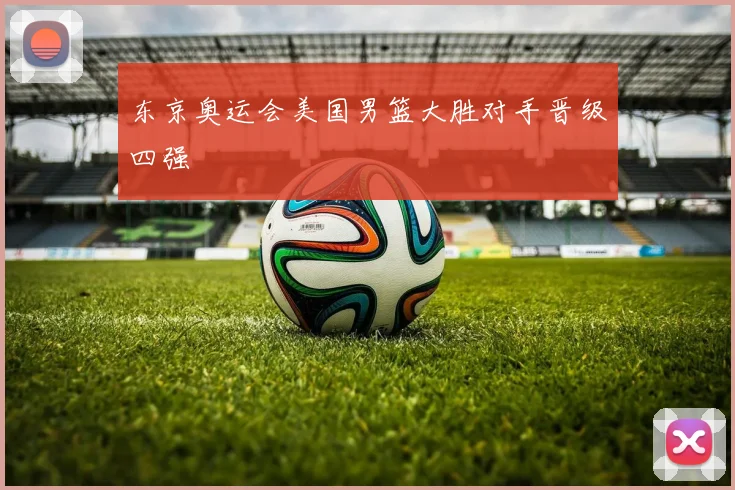东京奥运会美国男篮大胜对手晋级四强