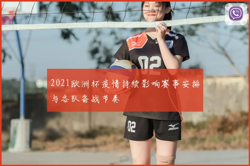 2021欧洲杯疫情持续影响赛事安排与各队备战节奏