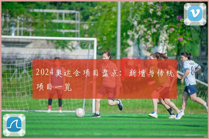 2024奥运会项目盘点：新增与传统项目一览
