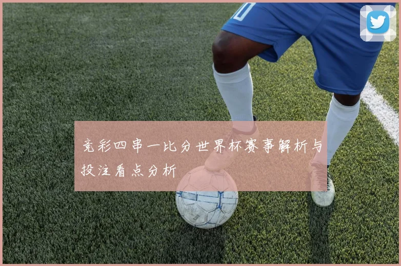 竞彩四串一比分世界杯赛事解析与投注看点分析