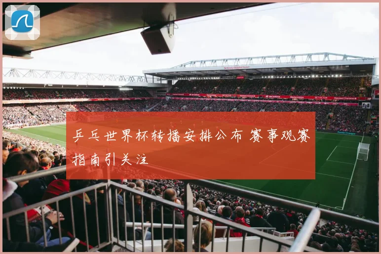 乒乓世界杯转播安排公布 赛事观赛指南引关注