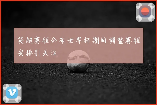 英超赛程公布世界杯期间调整赛程安排引关注
