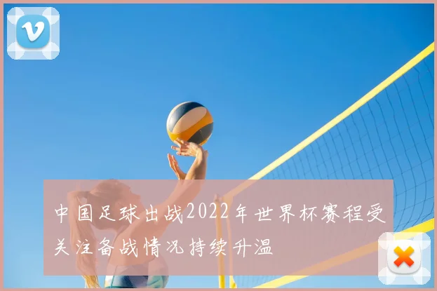 中国足球出战2022年世界杯赛程受关注备战情况持续升温