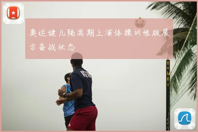 奥运健儿隔离期上演体操训练版展示备战状态