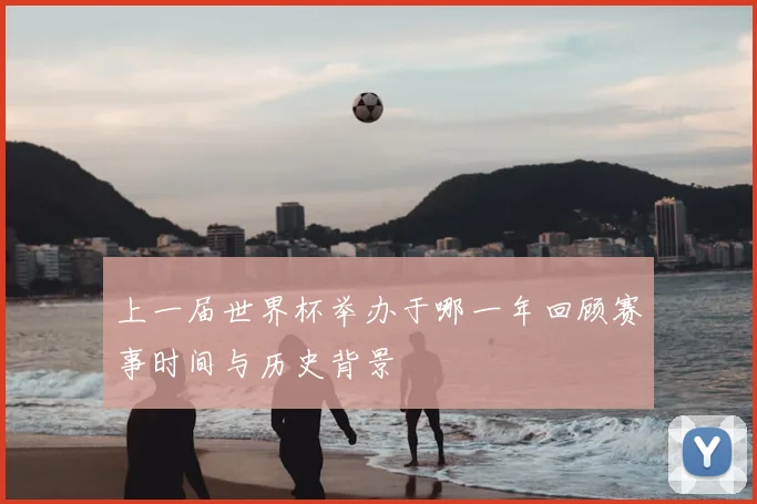 上一届世界杯举办于哪一年回顾赛事时间与历史背景