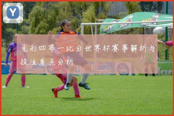 竞彩四串一比分世界杯赛事解析与投注看点分析