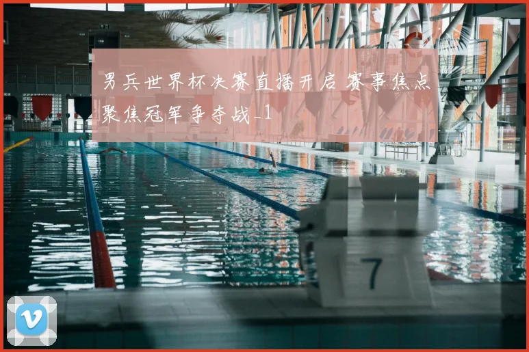 男兵世界杯决赛直播开启 赛事焦点聚焦冠军争夺战_1