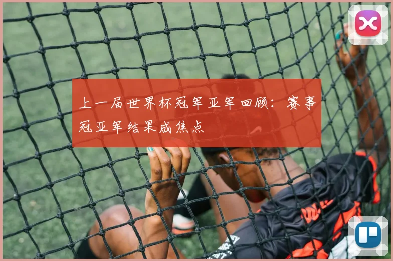 上一届世界杯冠军亚军回顾：赛事冠亚军结果成焦点