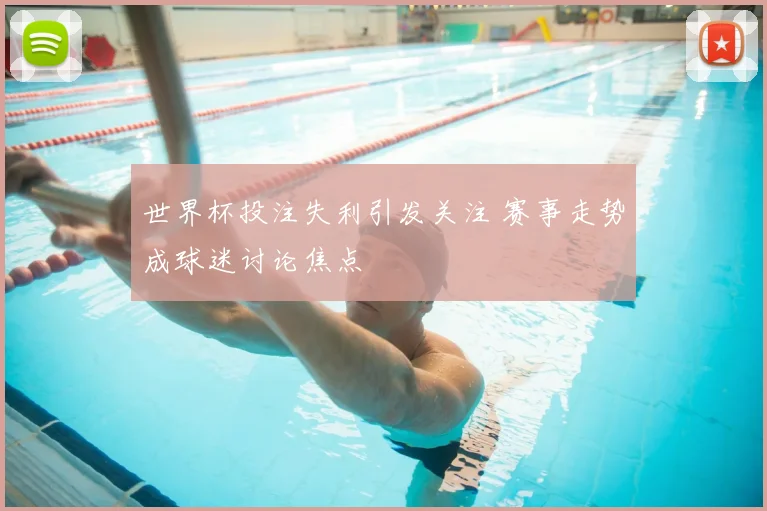 世界杯投注失利引发关注 赛事走势成球迷讨论焦点