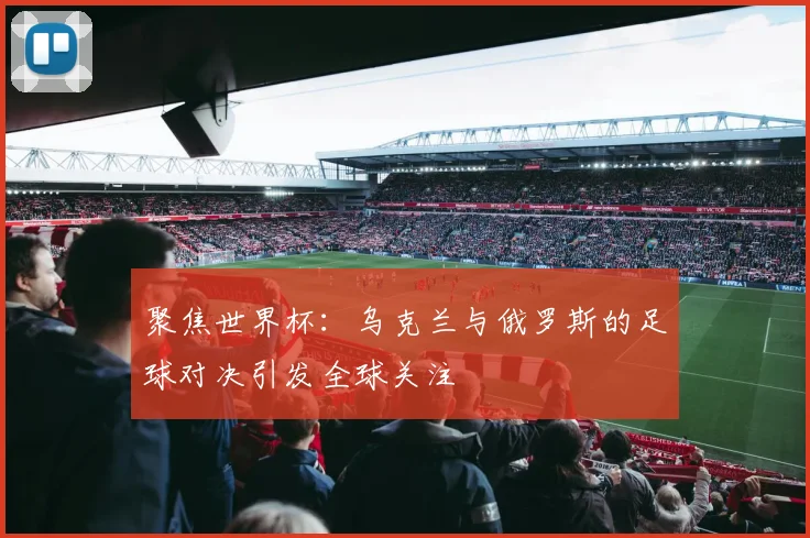 聚焦世界杯：乌克兰与俄罗斯的足球对决引发全球关注