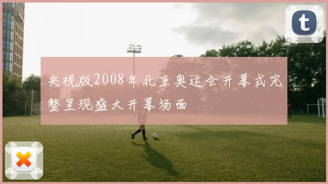 央视版2008年北京奥运会开幕式完整呈现盛大开幕场面