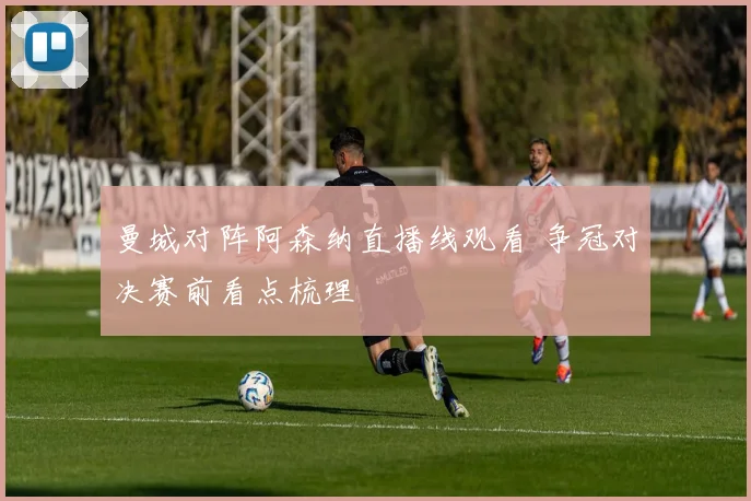 曼城对阵阿森纳直播线观看 争冠对决赛前看点梳理