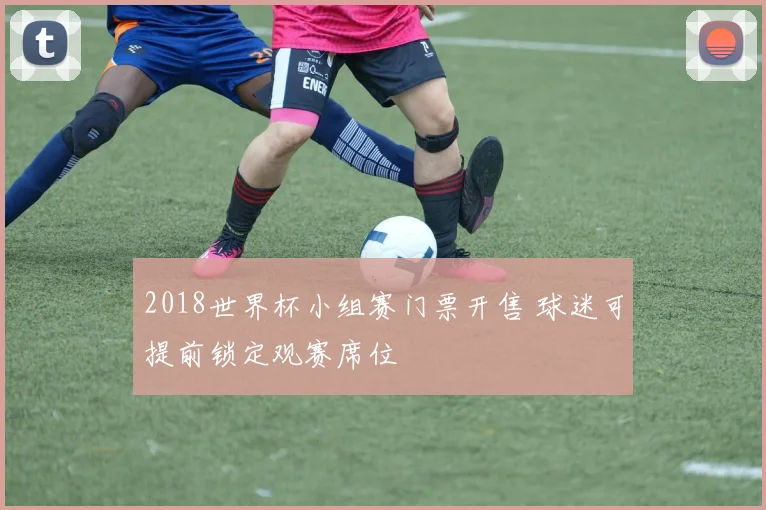 2018世界杯小组赛门票开售 球迷可提前锁定观赛席位