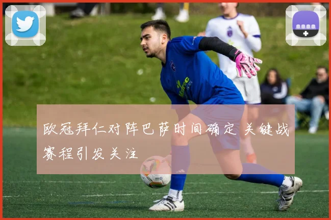 欧冠拜仁对阵巴萨时间确定 关键战赛程引发关注