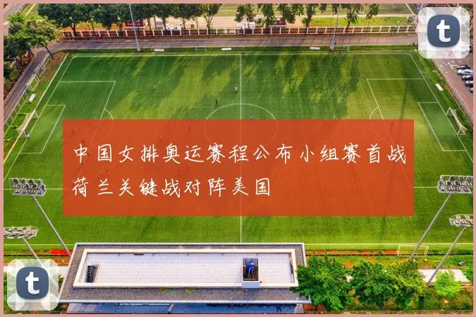 中国女排奥运赛程公布小组赛首战荷兰关键战对阵美国
