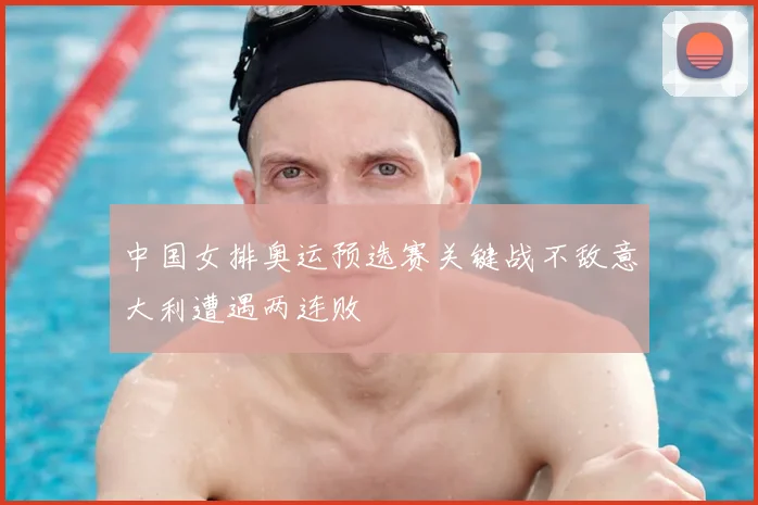 中国女排奥运预选赛关键战不敌意大利遭遇两连败