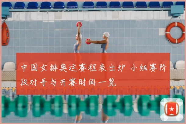 中国女排奥运赛程表出炉 小组赛阶段对手与开赛时间一览