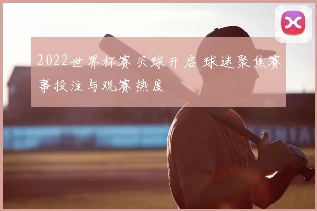 2022世界杯赛买球开启 球迷聚焦赛事投注与观赛热度