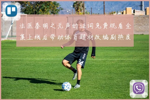 法医秦明之无声的证词免费观看全集上线后带动体育题材改编剧热度提升