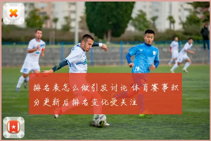 排名表怎么做引发讨论 体育赛事积分更新后排名变化受关注