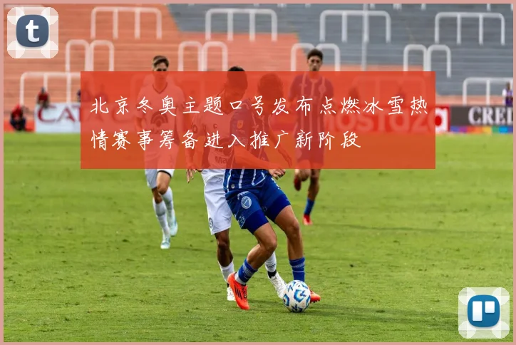 北京冬奥主题口号发布点燃冰雪热情赛事筹备进入推广新阶段