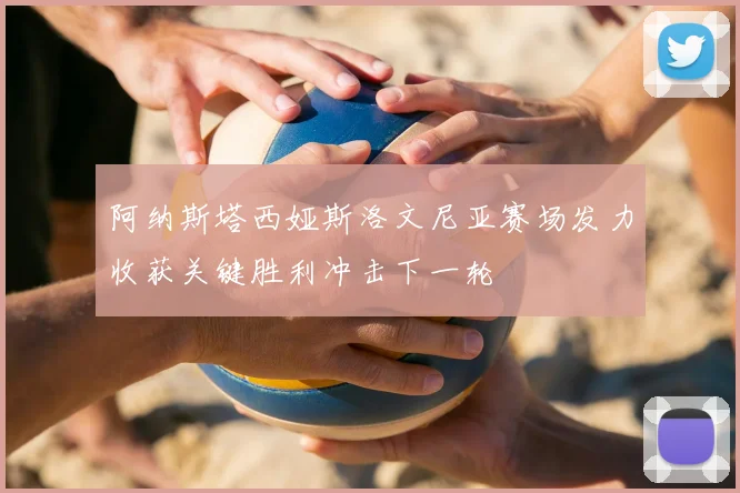 阿纳斯塔西娅斯洛文尼亚赛场发力收获关键胜利冲击下一轮
