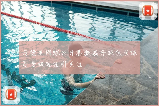 马德里网球公开赛激战升级焦点球员晋级路径引关注