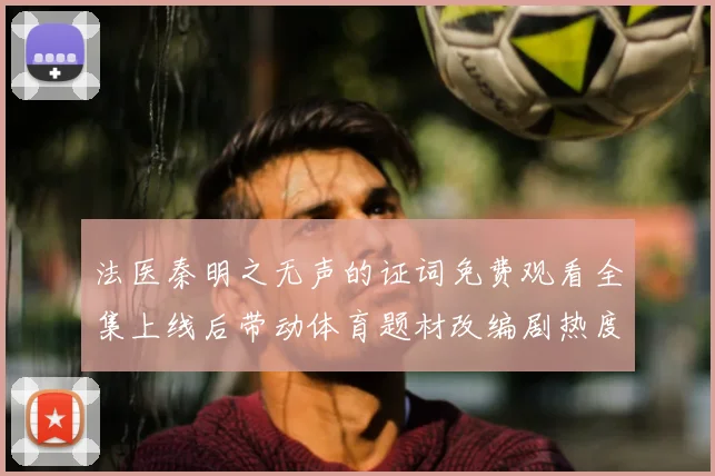 法医秦明之无声的证词免费观看全集上线后带动体育题材改编剧热度提升