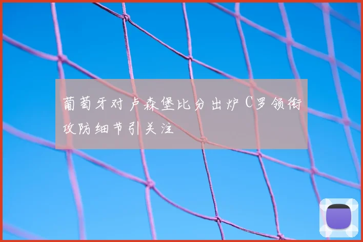 葡萄牙对卢森堡比分出炉 C罗领衔攻防细节引关注