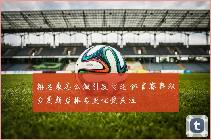 排名表怎么做引发讨论 体育赛事积分更新后排名变化受关注