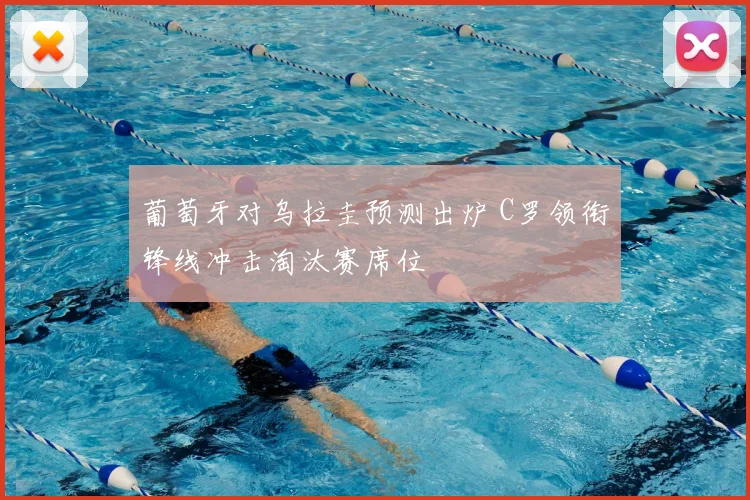 葡萄牙对乌拉圭预测出炉 C罗领衔锋线冲击淘汰赛席位