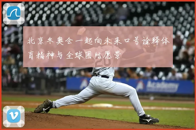北京冬奥会一起向未来口号诠释体育精神与全球团结愿景