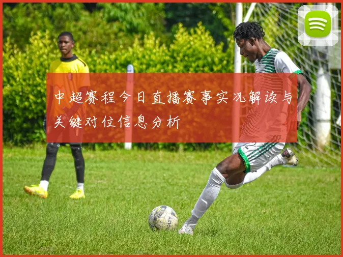 中超赛程今日直播赛事实况解读与关键对位信息分析