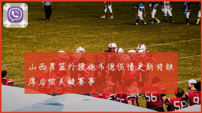 山西男篮外援施韦德伤情更新将缺席后续关键赛事