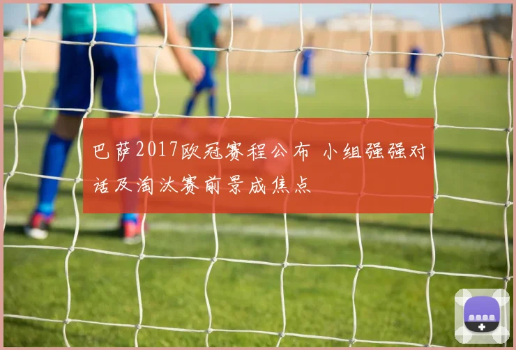 巴萨2017欧冠赛程公布 小组强强对话及淘汰赛前景成焦点