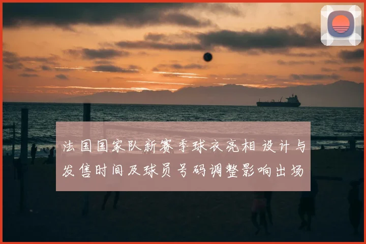 法国国家队新赛季球衣亮相 设计与发售时间及球员号码调整影响出场