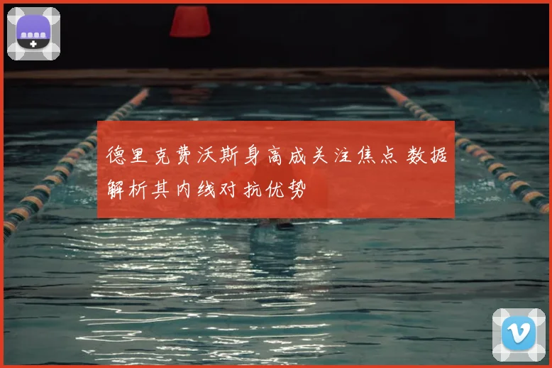 德里克费沃斯身高成关注焦点 数据解析其内线对抗优势