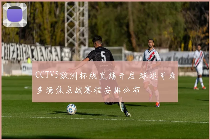 CCTV5欧洲杯线直播开启 球迷可看多场焦点战赛程安排公布
