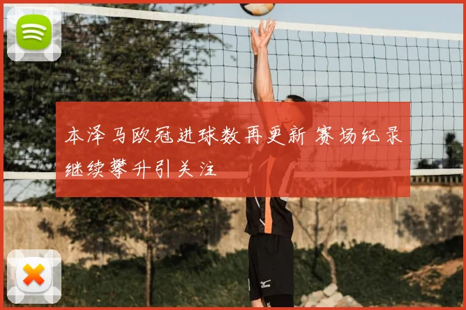 本泽马欧冠进球数再更新 赛场纪录继续攀升引关注
