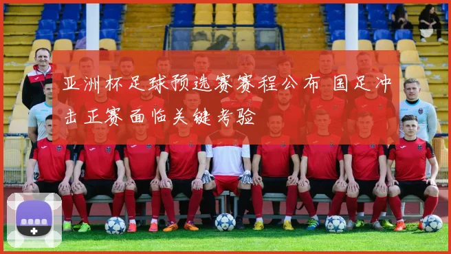 亚洲杯足球预选赛赛程公布 国足冲击正赛面临关键考验