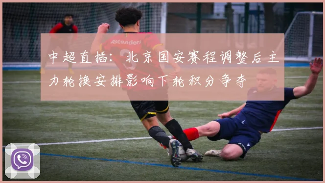 中超直插:北京国安赛程调整后主力轮换安排影响下轮积分争夺