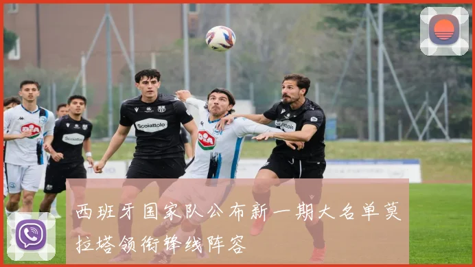 西班牙国家队公布新一期大名单莫拉塔领衔锋线阵容