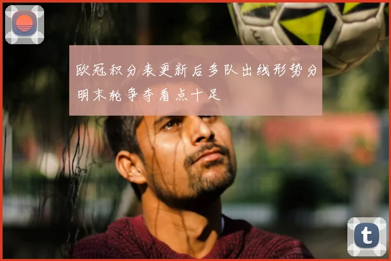 欧冠积分表更新后多队出线形势分明末轮争夺看点十足