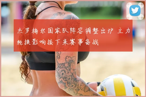 杰罗梅尔国家队阵容调整出炉 主力轮换影响接下来赛事备战