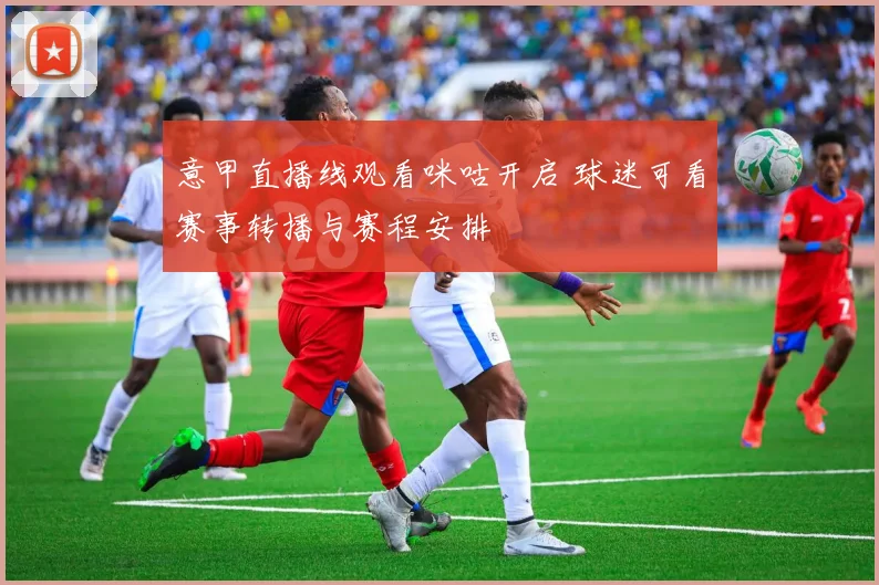 意甲直播线观看咪咕开启 球迷可看赛事转播与赛程安排