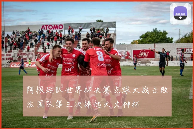 阿根廷队世界杯决赛点球大战击败法国队第三次捧起大力神杯