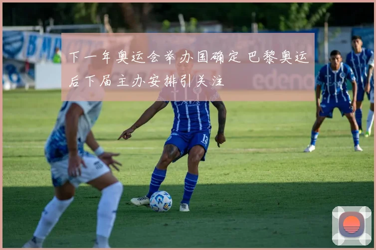 下一年奥运会举办国确定 巴黎奥运后下届主办安排引关注