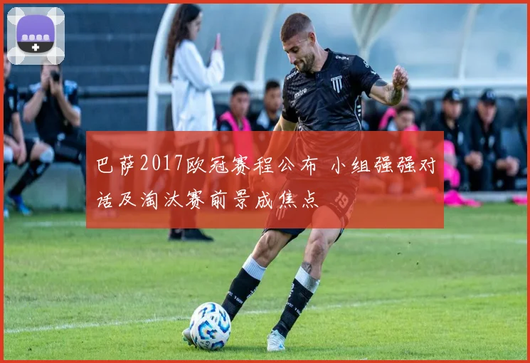 巴萨2017欧冠赛程公布 小组强强对话及淘汰赛前景成焦点